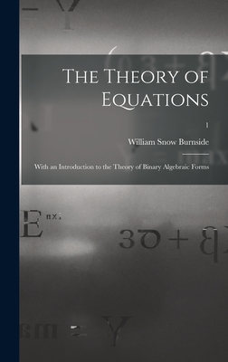 The Theory of Equations: With an Introduction to the Theory of Binary Algebraic Forms; 1 - Burnside, William Snow 1839-Ca 1921 (Creator)