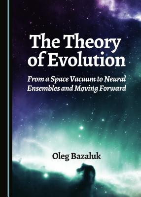 The Theory of Evolution: From a Space Vacuum to Neural Ensembles and Moving Forward - Bazaluk, Oleg