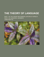 The Theory of Language: Part I. of the Origin and General Nature of Speech. Part II. of Universal Grammar