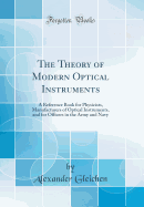 The Theory of Modern Optical Instruments: A Reference Book for Physicists, Manufacturers of Optical Instruments, and for Officers in the Army and Navy (Classic Reprint)