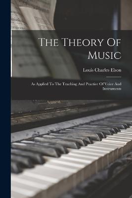 The Theory Of Music: As Applied To The Teaching And Practice Of Voice And Instruments - Elson, Louis Charles