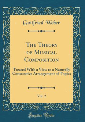 The Theory of Musical Composition, Vol. 2: Treated with a View to a Naturally Consecutive Arrangement of Topics (Classic Reprint) - Weber, Gottfried