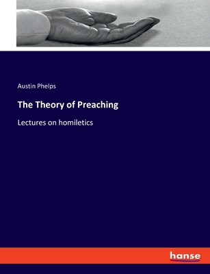 The Theory of Preaching: Lectures on homiletics - Phelps, Austin