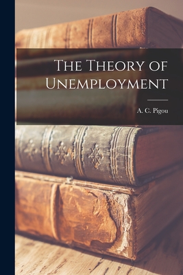 The Theory of Unemployment - Pigou, A C (Arthur Cecil) 1877-1959 (Creator)