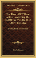 The Theory Of William Miller, Concerning The End Of The World In 1843, Utterly Exploded: Being Five Discourses