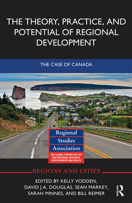 The Theory, Practice and Potential of Regional Development: The Case of Canada - Vodden, Kelly (Editor), and Douglas, David (Editor), and Markey, Sean (Editor)