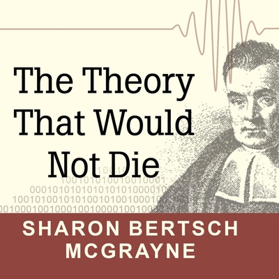 The Theory That Would Not Die: How Bayes' Rule Cracked the Enigma Code, Hunted Down Russian Submarines, and Emerged Triumphant from Two Centuries of Controversy - McGrayne, Sharon Bertsch, and Merlington, Laural (Read by)