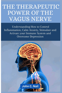 The Therapeutic Power of the Vagus Nerve: Understanding How to Control Inflammation, Calm Anxiety, Stimulate and Activate Immune System and Overcome Depression