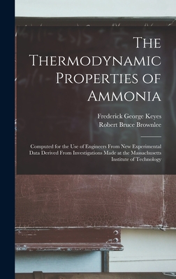 The Thermodynamic Properties of Ammonia: Computed for the Use of Engineers From New Experimental Data Derived From Investigations Made at the Massachusetts Institute of Technology - Keyes, Frederick George, and Brownlee, Robert Bruce