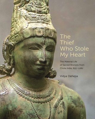 The Thief Who Stole My Heart: The Material Life of Sacred Bronzes from Chola India, 855-1280 - Dehejia, Vidya