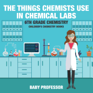 The Things Chemists Use in Chemical Labs 6th Grade Chemistry Children's Chemistry Books