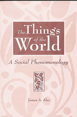 The Things of the World: A Social Phenomenology - Aho, James Alfred