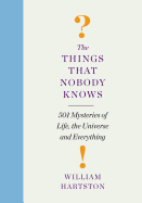 The Things That Nobody Knows: 501 Mysteries of Life, the Universe and Everything