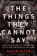 The Things They Cannot Say: Stories Soldiers Won't Tell You about What They've Seen, Done or Failed to Do in War