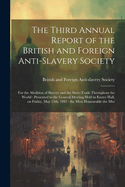 The Third Annual Report of the British and Foreign Anti-slavery Society: For the Abolition of Slavery and the Slave-trade Throughout the World: Presented to the General Meeting Held in Exeter Hall, on Friday, May 13th, 1842: the Most Honourable the Mar