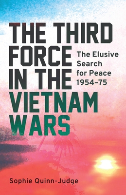 The Third Force in the Vietnam War: The Elusive Search for Peace 1954-75 - Quinn-Judge, Sophie