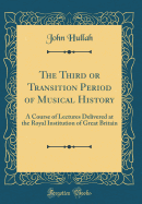 The Third or Transition Period of Musical History: A Course of Lectures Delivered at the Royal Institution of Great Britain (Classic Reprint)