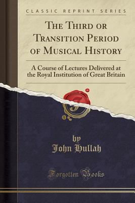The Third or Transition Period of Musical History: A Course of Lectures Delivered at the Royal Institution of Great Britain (Classic Reprint) - Hullah, John