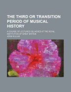 The Third or Transition Period of Musical History; A Course of Lectures Delivered at the Royal Institution of Great Britain
