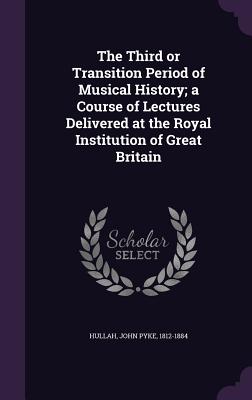 The Third or Transition Period of Musical History; a Course of Lectures Delivered at the Royal Institution of Great Britain - Hullah, John Pyke