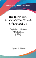 The Thirty-Nine Articles of the Church of England V1: Explained with an Introduction (1896)