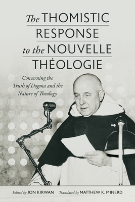 The Thomistic Response to the Nouvelle Thologie: Concerning the Truth of Dogma and the Nature of Theology - Kirwan, Jon (Editor), and Minerd, Matthew K (Translated by)