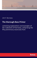 The thorough-Bass Primer: containing explanations and examples of the rudiments of harmony, comprising the fifty preliminary excercises from
