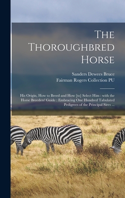 The Thoroughbred Horse: His Origin, How to Breed and How [to] Select Him: With the Horse Breeders' Guide: Embracing One Hundred Tabulated Pedigrees of the Principal Sires ... - Bruce, Sanders Dewees 1825-1902, and Fairman Rogers Collection (University (Creator)