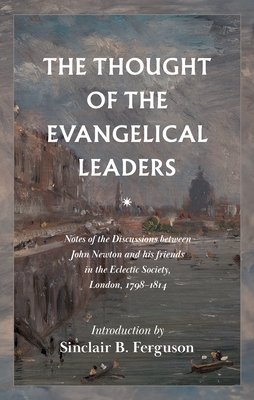 The Thought of the Evangelical Leaders: Notes of the Discussions Between John Newton and His Friends in the Eclectic Society, London, 1798-1814 - Pratt, John H (Editor), and Ferguson, Sinclair B (Introduction by)