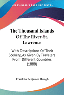 The Thousand Islands Of The River St. Lawrence: With Descriptions Of Their Scenery, As Given By Travelers From Different Countries (1880)