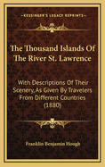 The Thousand Islands Of The River St. Lawrence: With Descriptions Of Their Scenery, As Given By Travelers From Different Countries (1880)