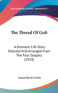 The Thread Of Goli: A Dramatic Life Story Selected And Arranged From The Four Gospels (1914)