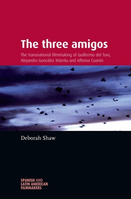 The Three Amigos: The Transnational Filmmaking of Guillermo del Toro, Alejandro Gonzlez Irritu, and Alfonso Cuarn - Shaw, Deborah