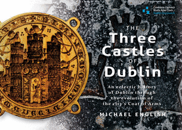 The Three Castles of Dublin: An Eclectic History of Dublin Through the Evolution of the City's Coat of Arms