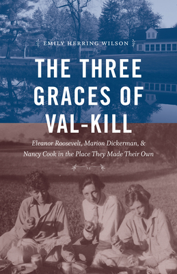 The Three Graces of Val-Kill: Eleanor Roosevelt, Marion Dickerman, and Nancy Cook in the Place They Made Their Own - Wilson, Emily Herring