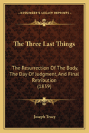 The Three Last Things: The Resurrection Of The Body, The Day Of Judgment, And Final Retribution (1839)