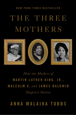 The Three Mothers: How the Mothers of Martin Luther King, Jr., Malcolm X, and James Baldwin Shaped a Nation - Tubbs, Anna Malaika