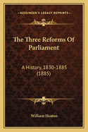 The Three Reforms of Parliament: A History, 1830-1885 (1885)