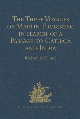 The Three Voyages of Martin Frobisher, in search of a Passage to Cathaia and India by the North-West, A.D. 1576-8: Reprinted from the First Edition of Hakluyt's Voyages, with Selections from Manuscript Documents in the British Museum and State Paper... - Collinson, Richard (Editor)