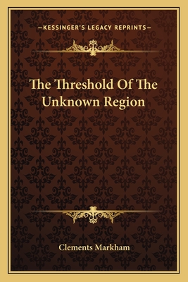 The Threshold Of The Unknown Region - Markham, Clements, Sir