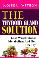 The Thyroid Gland Solution: Lose Weight - Boost Metabolism and Get Healthy