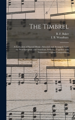 The Timbrel: a Collection of Sacred Music: Selected and Arranged From the Best European and American Authors: Together With Numerous Original Compositions - Baker, B F (Benjamin Franklin) 181 (Creator), and Woodbury, I B (Isaac Baker) 1819-1 (Creator)