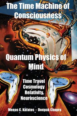 The Time Machine of Consciousness - Quantum Physics of Mind: Time Travel, Cosmology, Relativity, Neuroscience - Chopra, Deepak, MD (Editor), and Kafatos, Menas C (Editor)