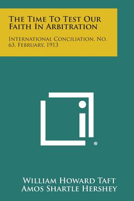 The Time to Test Our Faith in Arbitration: International Conciliation, No. 63, February, 1913 - Taft, William Howard, and Hershey, Amos Shartle