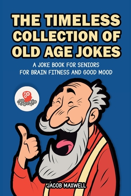 The Timeless Collection of Old Age Jokes: A Joke Book for Seniors for Brain Fitness and Good Mood - Maxwell, Jacob