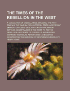 The Times of the Rebellion in the West; A Collection of Miscellanies, Showing the Part Taken in the War by Each Western State--Notices of Eminent Officers--Descriptions of Prominent Battles--Conspiracies in the West to Aid the Rebellion--Incidents of Guer