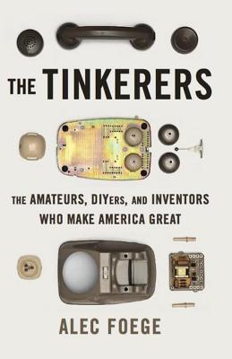 The Tinkerers: The Amateurs, Diyers, and Inventors Who Make America Great - Foege, Alec