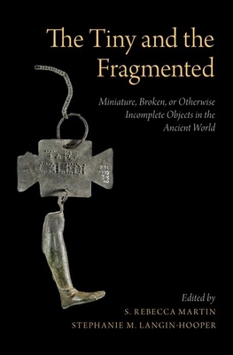 The Tiny and the Fragmented: Miniature, Broken, or Otherwise Incomplete Objects in the Ancient World - Martin, S Rebecca (Editor), and Langin-Hooper, Stephanie M (Editor)