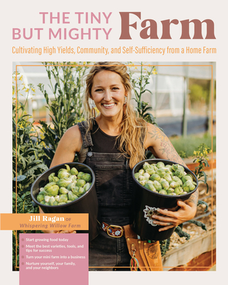 The Tiny But Mighty Farm: Cultivating High Yields, Community, and Self-Sufficiency from a Home Farm - Start Growing Food Today - Meet the Best Varieties, Tools, and Tips for Success - Turn Your Mini Farm Into a Business - Nurture Yourself, Your Family... - Ragan, Jill