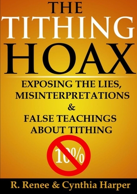 The Tithing Hoax: Exposing the Lies, Misinterpretations & False Teachings About Tithing - Renee, R., and Harper, Cynthia